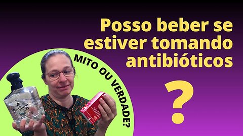 Posso beber se estiver tomando antibióticos? Mito o verdade?