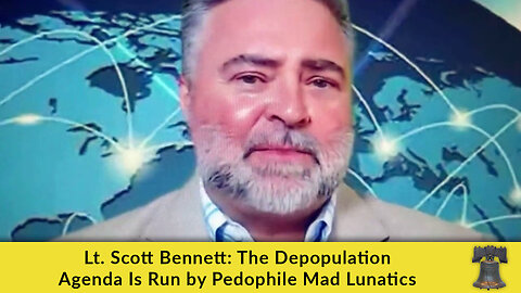 Lt. Scott Bennett: The Depopulation Agenda Is Run by Pedophile Mad Lunatics