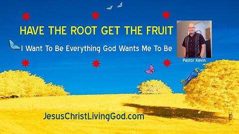 HAVE THE ROOT - GET THE FRUIT - I Want To Be Everything God Wants Me To Be