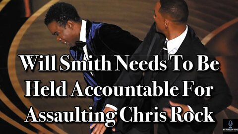 Will Smith Needs To Be Held ACCOUNTABLE For ASSAULTING Chris Rock