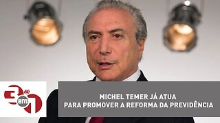 Michel Temer já atua para promover a reforma da Previdência