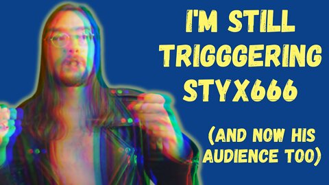 I'm STILL triggering Styxhexenhammer (and his audience). Let's talk about why, and why I don't care.