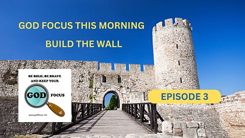 GOD FOCUS THIS MORNING -- EPISODE 3 BUILD THE WALL