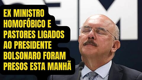 EX MINISTRO HOMOFÓBICO E PASTORES LIGADOS AO PRESIDENTE JAIR BOLSONARO FORAM PRESOS PELA PF