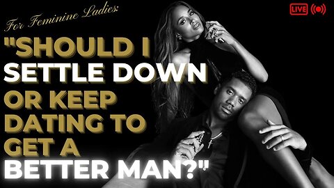For FEMININE Women: "Should I SETTLE DOWN or KEEP DATING to get a BETTER MAN?