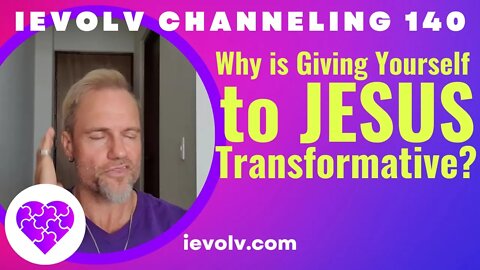 iEvolv Channeling 140 - Why is Giving Yourself to Jesus Transformative?