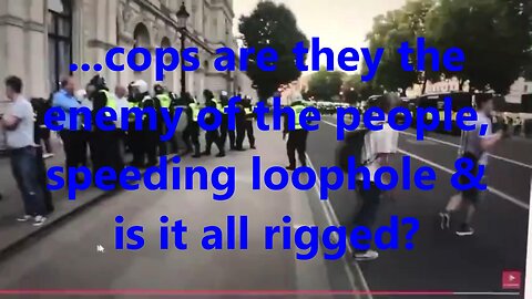 ...cops are they the enemy of the people, speeding loophole & is it all rigged?