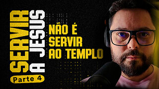 SERVIR A JESUS NÃO É SERVIR AO TEMPLO - parte 4 / 9