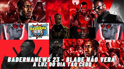 Blade Não Verá A Luz Do Dia Tão Cedo (BadernaNews 23)