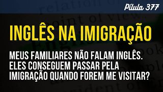 PÍLULA 377 - MEUS FAMILIARES NÃO FALAM INGLÊS ELES CONSEGUEM PASSAR PELA IMIGRAÇÃO EM VISITA?