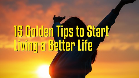 15 Golden Tips to Start Living a Better Life