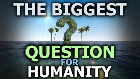 The Biggest Question For Humanity