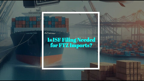 Unraveling ISF Filing: Navigating Import Requirements in Foreign Trade Zones