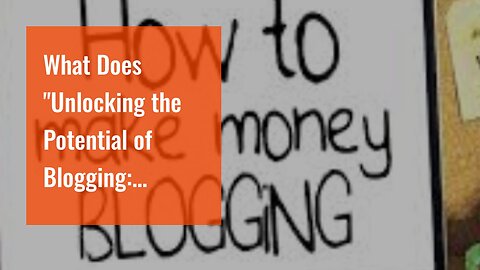 What Does "Unlocking the Potential of Blogging: Monetize Your Content and Earn Online" Mean?