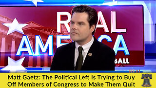 Matt Gaetz: The Political Left Is Trying to Buy Off Members of Congress to Make Them Quit