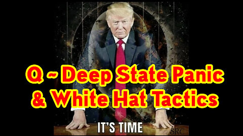 Q ~ Deep State Panic & White Hat Tactics