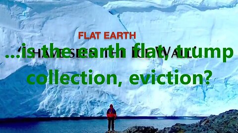 ...is the earth flat, trump collection, eviction?