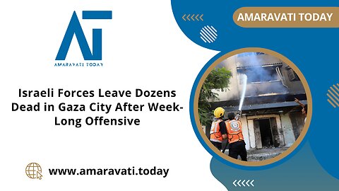 Israeli Forces Leave Dozens Dead in Gaza City After Week Long Offensive | Amaravati Today News