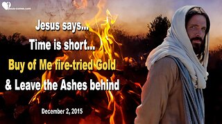 Dec 2, 2015 ❤️ Jesus says... Time is short!... Buy of Me fire-tried Gold and leave the Ashes behind