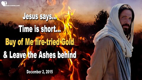 Dec 2, 2015 ❤️ Jesus says... Time is short!... Buy of Me fire-tried Gold and leave the Ashes behind