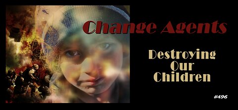 496 - Change Agents - Destroying Our Children