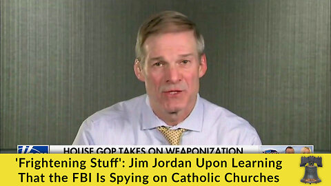 'Frightening Stuff': Jim Jordan Upon Learning That the FBI Is Spying on Catholic Churches