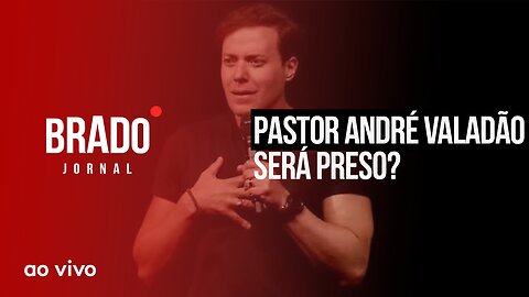 PASTOR ANDRÉ VALADÃO SERÁ PRESO? - AO VIVO: BRADO JORNAL - 06/07/2023