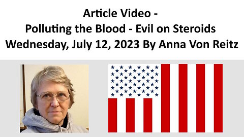 Article Video - Polluting the Blood - Evil on Steroids - Wednesday, July 12, 2023 By Anna Von Reitz