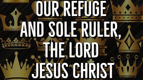 Our Refuge and Sole Ruler, the Lord Jesus Christ