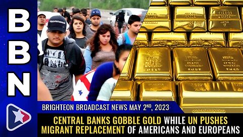 May 2, 2023 - Central banks GOBBLE GOLD while UN pushes migrant REPLACEMENT of Americans