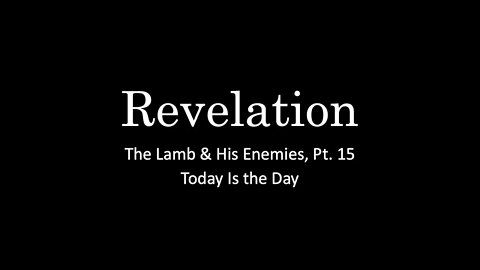 Revelation, Pt. 15 - The Lamb & His Enemies, Pt. 7 - Today's the Day