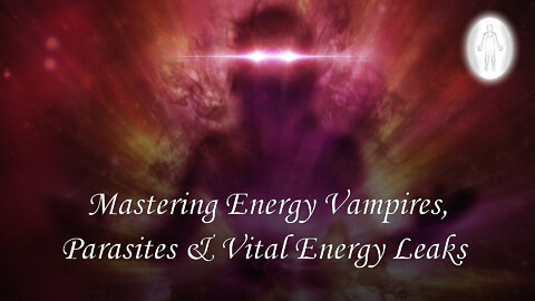 Mastering Energy Vampires, Parasites & Vital Energy Leaks