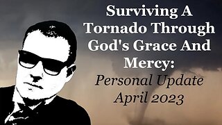 Surviving A Tornado Through God's Grace And Mercy: Personal Update April 2023