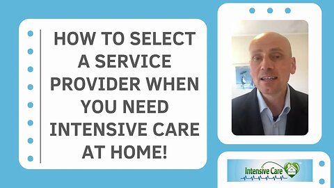 How to Select a Service Provider When You Need INTENSIVE CARE AT HOME!
