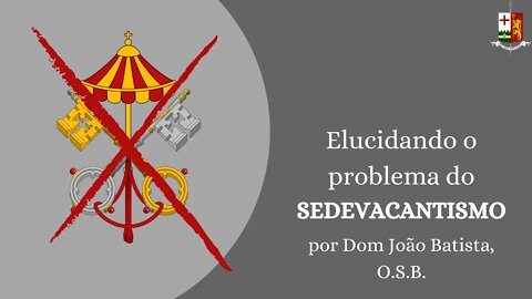 Elucidando o problema do Sedevacantismo - Parte IV, por Dom João Batista, O. S. B.