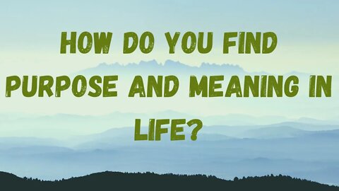 How do you find purpose and meaning in life?
