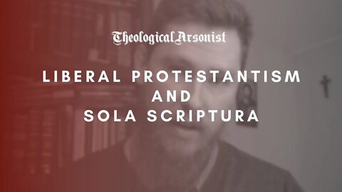 Theological Arsonist #44 / Liberal Protestantism & Sola Scriptura