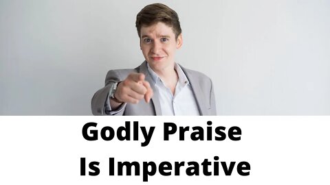 Godly Praise Is Imperative - Psalms 96:1-4, 8-13