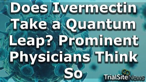 News Roundup | Does Ivermectin Take a Quantum Leap? Prominent Physicians Think So