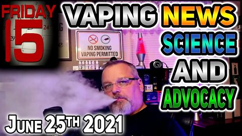 15 on Friday Vaping News Science and Advocacy for 2021 June 25th