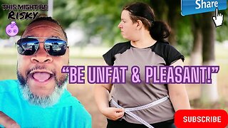 "BE UNFAT AND PLEASANT," GONNA BRINGS THE HEAT WITH THE STATMENT AND THE LADIES RESPOND IN KIND!!