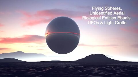 Flying Spheres, Unidentified Aerial Biological Entities Ebanis, UFOs & Light Crafts