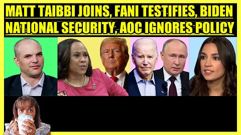 MATT TAIBBI JOINS, FANI WILLIS TESTIFIES, BIDEN NATIONAL SECURITY, AOC IGNORES POLICY