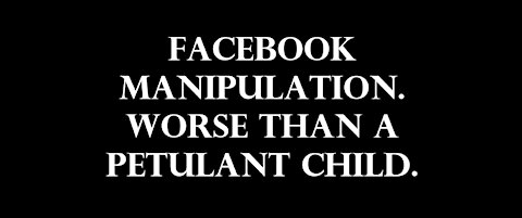 Facebook Manipulation. Worse than a petulant child.