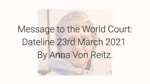 Message to the World Court: Dateline 23rd March 2021 By Anna Von Reitz