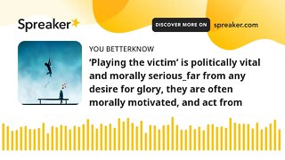 ‘Playing the victim’ is politically vital and morally serious_far from any desire for glory, they ar