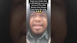 Dumb Ass Dude's that are Blinded By Love & Yet are STILL With Women that Always Treat them like Crap