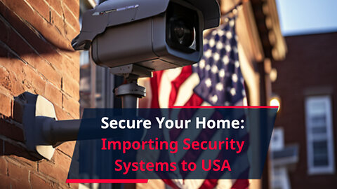 Mastering the Import of Home Security Systems: A Guide for Success