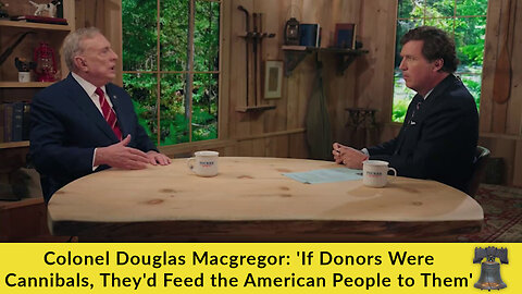 Colonel Douglas Macgregor: 'If Donors Were Cannibals, They'd Feed the American People to Them'