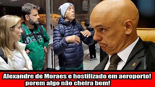 Alexandre de Moraes e hostilizado em aeroporto! porem algo não cheira bem!